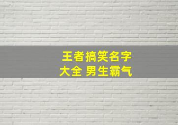 王者搞笑名字大全 男生霸气